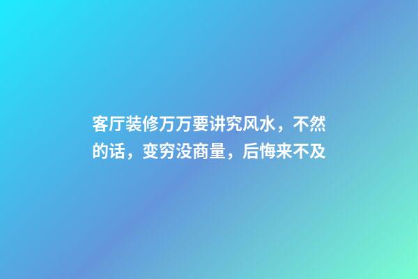 客厅装修万万要讲究风水，不然的话，变穷没商量，后悔来不及