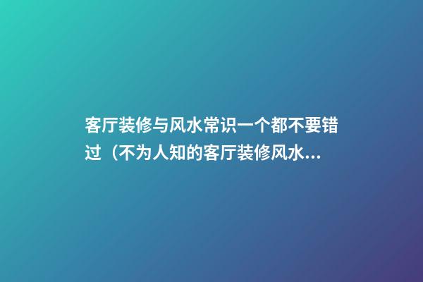 客厅装修与风水常识一个都不要错过（不为人知的客厅装修风水大忌）