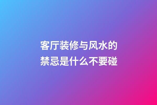 客厅装修与风水的禁忌是什么不要碰
