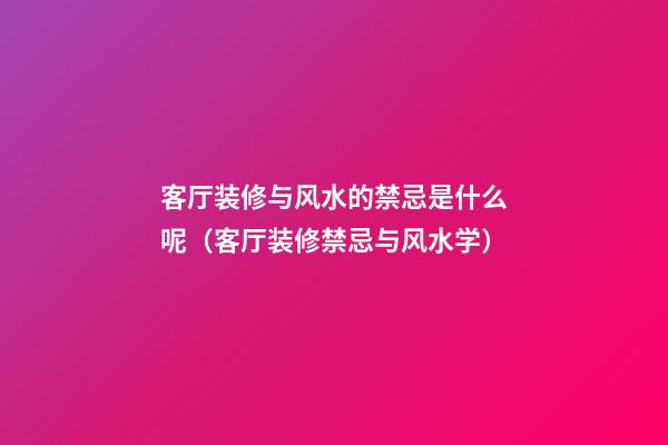 客厅装修与风水的禁忌是什么呢（客厅装修禁忌与风水学）