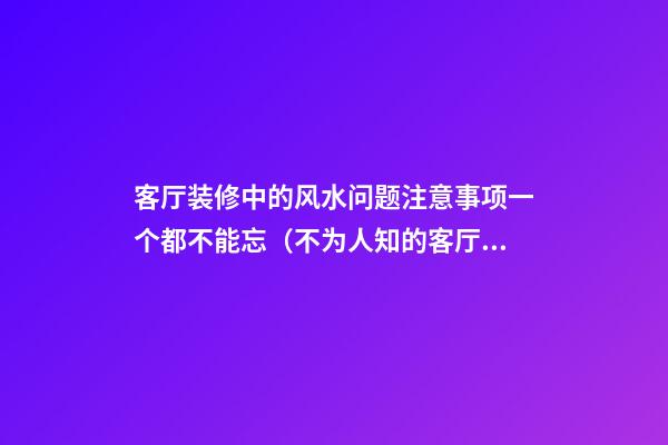 客厅装修中的风水问题注意事项一个都不能忘（不为人知的客厅装修风水大忌）