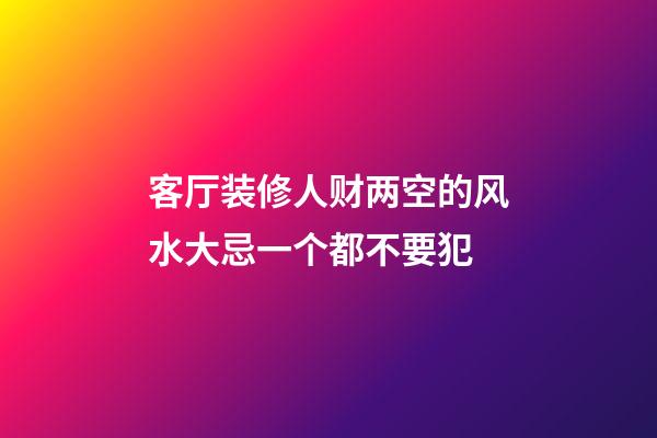 客厅装修人财两空的风水大忌一个都不要犯