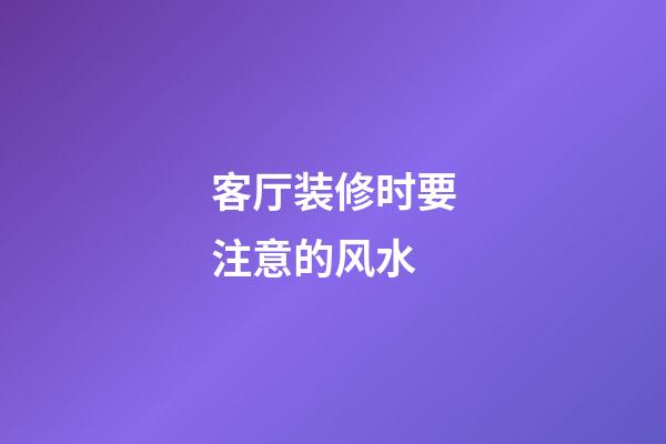 客厅装修时要注意的风水