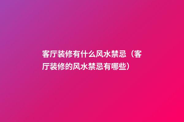 客厅装修有什么风水禁忌（客厅装修的风水禁忌有哪些）