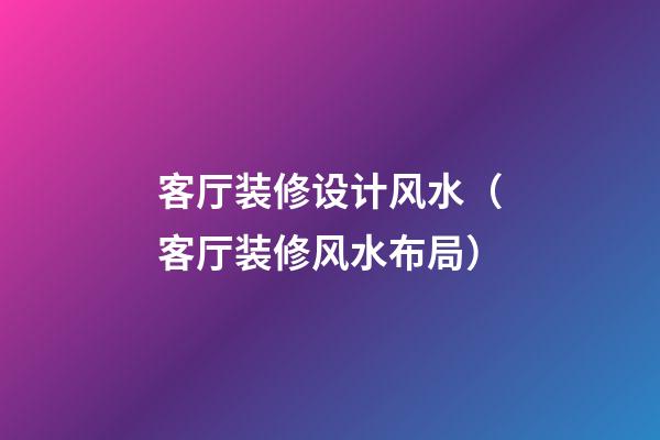 客厅装修设计风水（客厅装修风水布局）