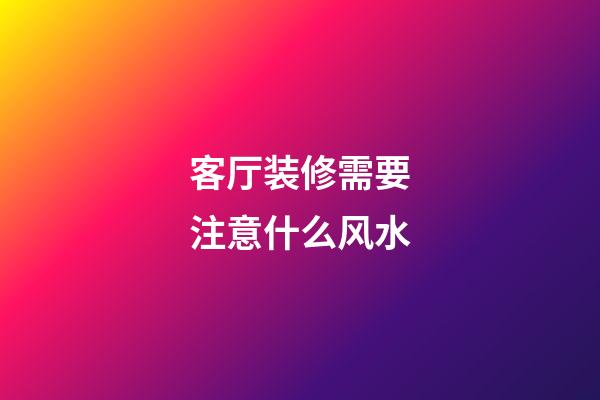 客厅装修需要注意什么风水