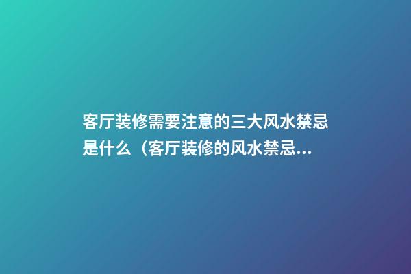 客厅装修需要注意的三大风水禁忌是什么（客厅装修的风水禁忌有哪些）