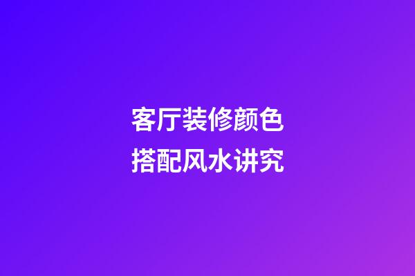 客厅装修颜色搭配风水讲究