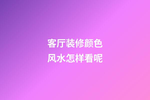 客厅装修颜色风水怎样看呢