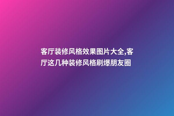 客厅装修风格效果图片大全,客厅这几种装修风格刷爆朋友圈-第1张-观点-玄机派