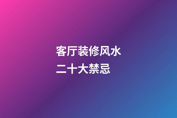 客厅装修风水二十大禁忌