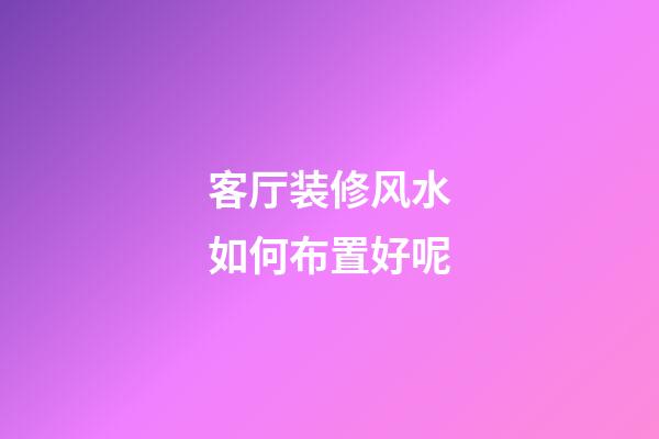 客厅装修风水如何布置好呢