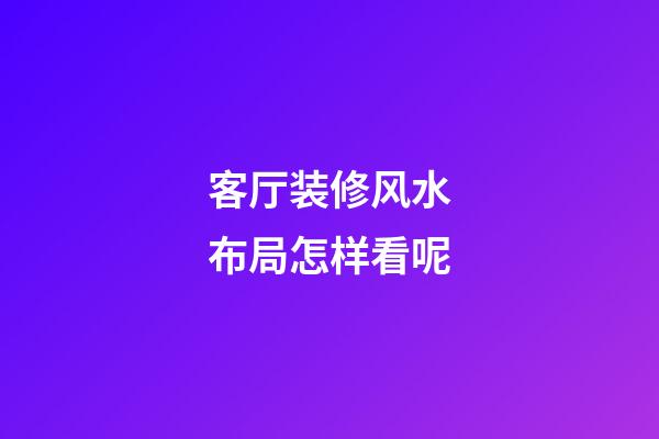 客厅装修风水布局怎样看呢