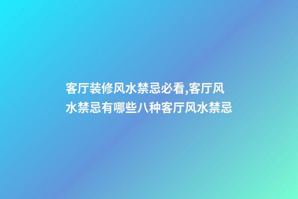 客厅装修风水禁忌必看,客厅风水禁忌有哪些八种客厅风水禁忌