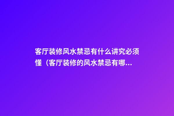 客厅装修风水禁忌有什么讲究必须懂（客厅装修的风水禁忌有哪些）