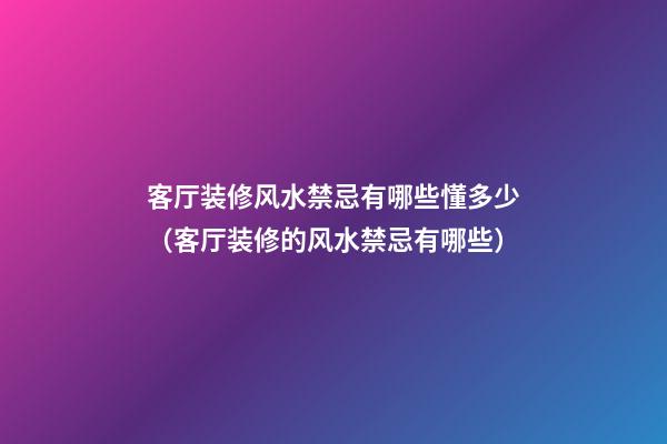 客厅装修风水禁忌有哪些懂多少（客厅装修的风水禁忌有哪些）