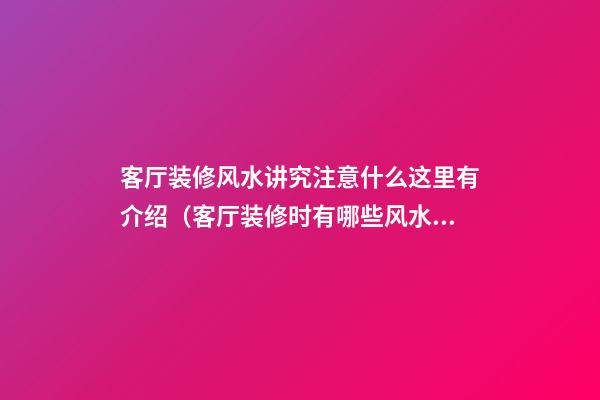 客厅装修风水讲究注意什么这里有介绍（客厅装修时有哪些风水禁忌）