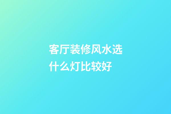 客厅装修风水选什么灯比较好