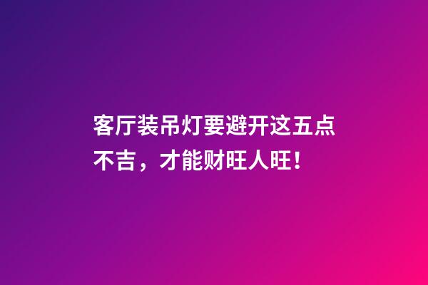 客厅装吊灯要避开这五点不吉，才能财旺人旺！