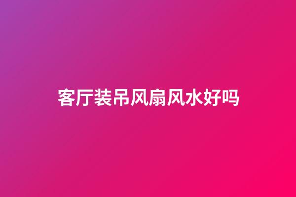 客厅装吊风扇风水好吗