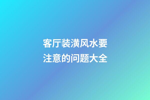 客厅装潢风水要注意的问题大全