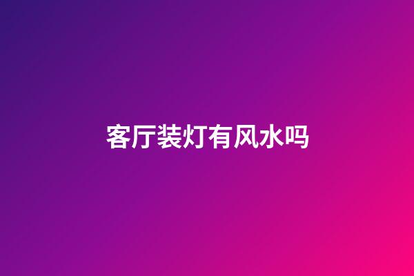 客厅装灯有风水吗