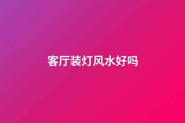 客厅装灯风水好吗