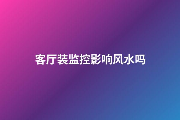 客厅装监控影响风水吗