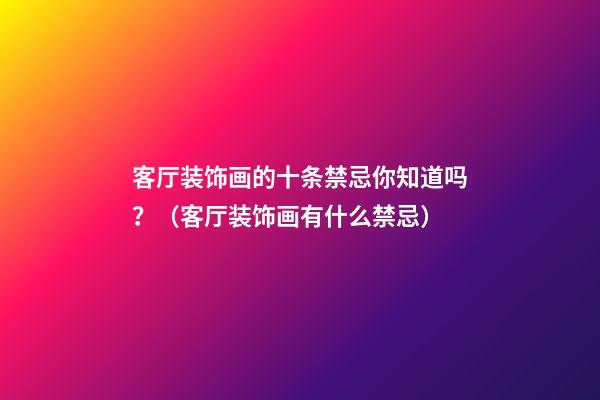 客厅装饰画的十条禁忌你知道吗？（客厅装饰画有什么禁忌）