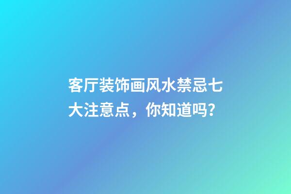 客厅装饰画风水禁忌七大注意点，你知道吗？