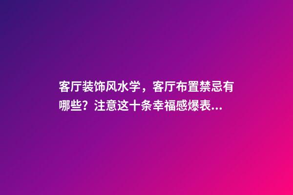 客厅装饰风水学，客厅布置禁忌有哪些？注意这十条幸福感爆表（客厅装修禁忌与风水学）