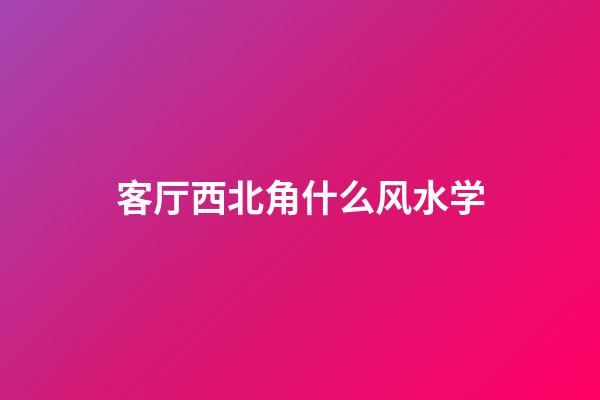 客厅西北角什么风水学