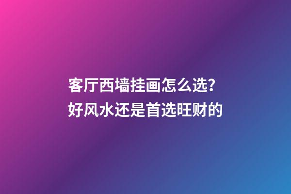 客厅西墙挂画怎么选？好风水还是首选旺财的