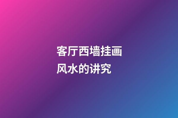 客厅西墙挂画风水的讲究