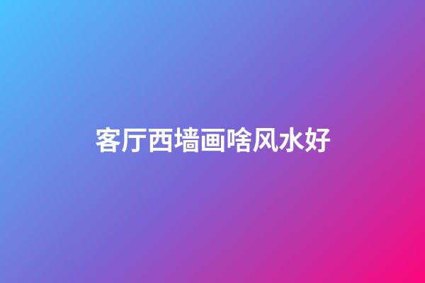 客厅西墙画啥风水好