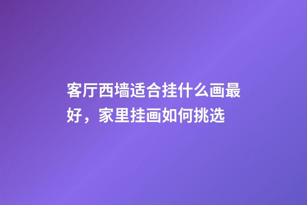 客厅西墙适合挂什么画最好，家里挂画如何挑选