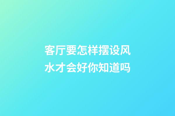 客厅要怎样摆设风水才会好你知道吗