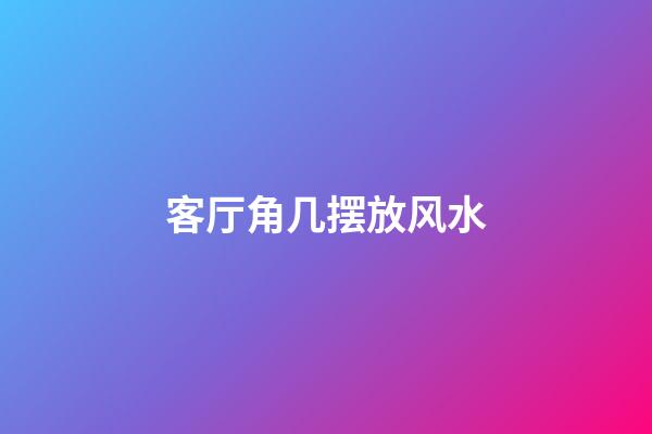 客厅角几摆放风水