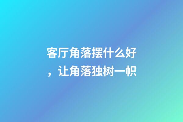 客厅角落摆什么好，让角落独树一帜