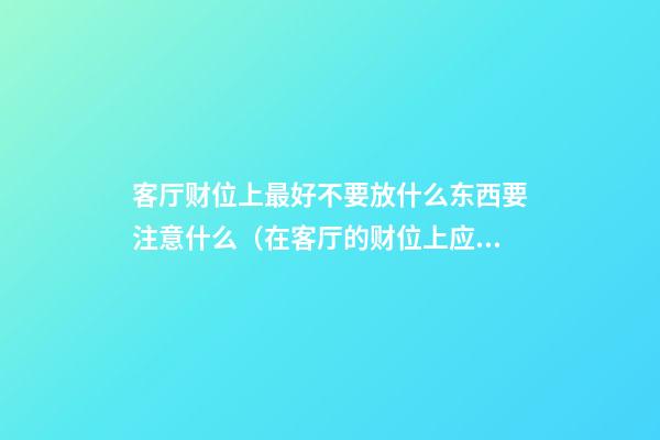 客厅财位上最好不要放什么东西要注意什么（在客厅的财位上应该放什么东西?）