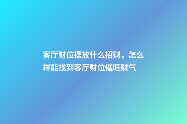 客厅财位摆放什么招财，怎么样能找到客厅财位催旺财气