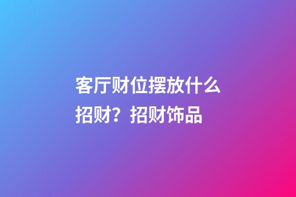 客厅财位摆放什么招财？招财饰品
