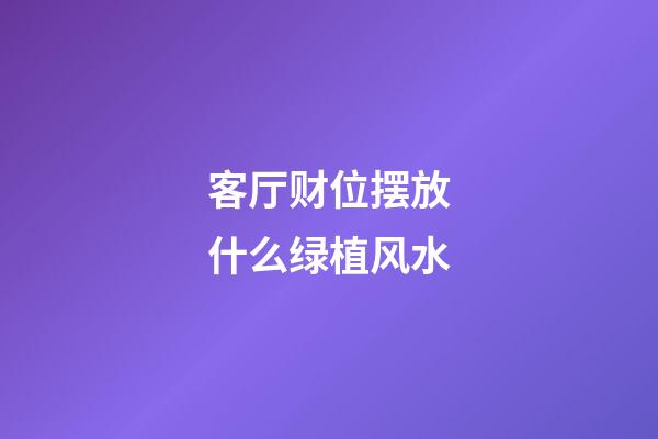 客厅财位摆放什么绿植风水