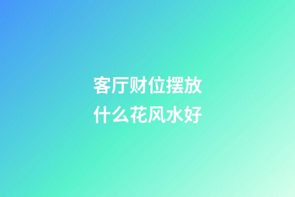 客厅财位摆放什么花风水好