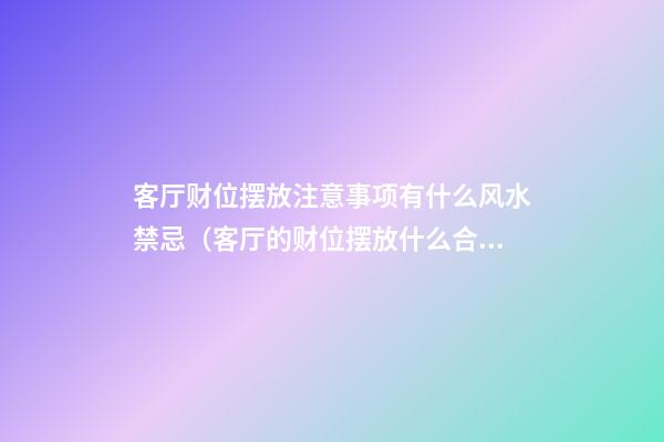 客厅财位摆放注意事项有什么风水禁忌（客厅的财位摆放什么合适）