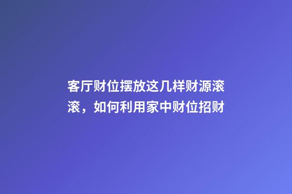 客厅财位摆放这几样财源滚滚，如何利用家中财位招财