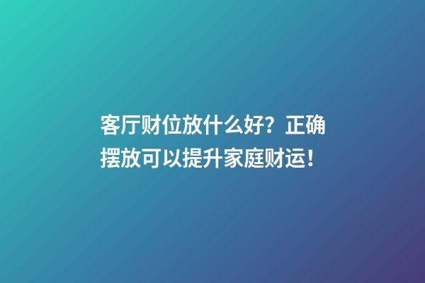 客厅财位放什么好？正确摆放可以提升家庭财运！