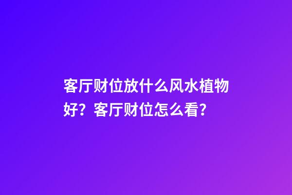 客厅财位放什么风水植物好？客厅财位怎么看？