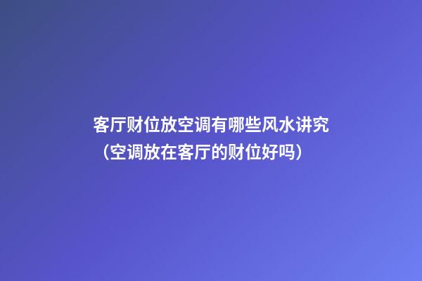 客厅财位放空调有哪些风水讲究（空调放在客厅的财位好吗?）