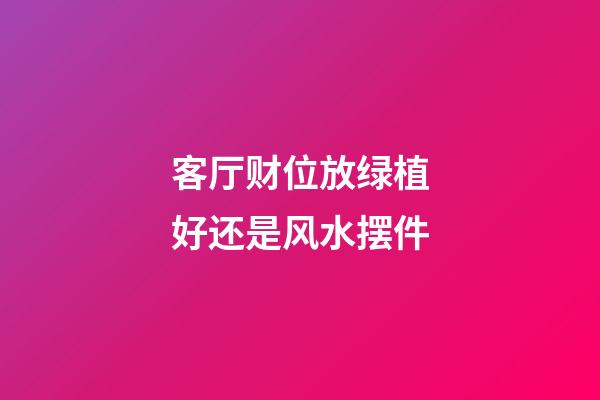 客厅财位放绿植好还是风水摆件